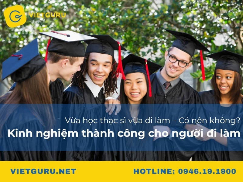 Vừa học thạc sĩ vừa đi làm – Có nên không? Kinh nghiệm thành công cho người đi làm
