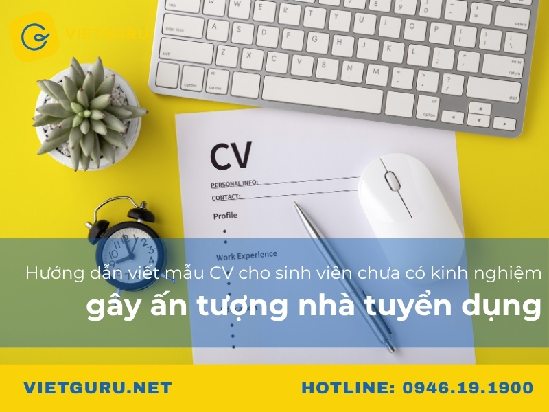 Hướng dẫn viết mẫu CV cho sinh viên chưa có kinh nghiệm gây ấn tượng nhà tuyển dụng