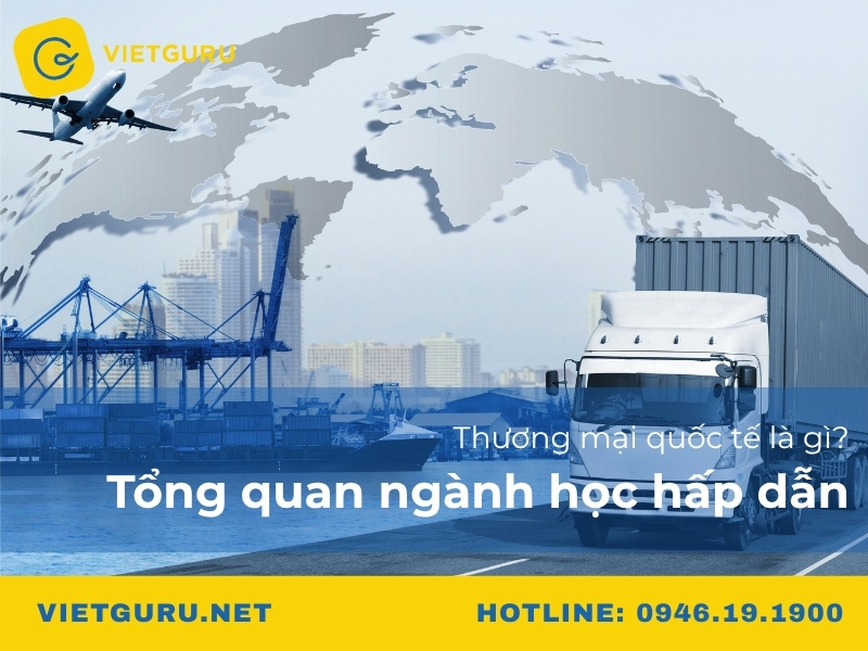 Thương mại quốc tế là gì? Tổng quan ngành học hấp dẫn Thương mại quốc tế là gì? Tổng quan ngành học hấp dẫn