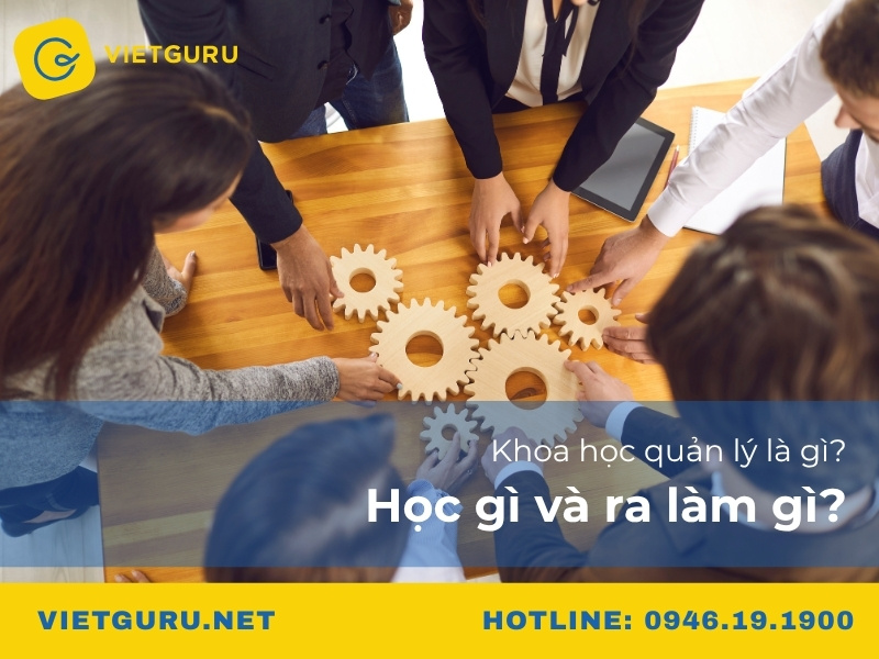 Khoa học quản lý là gì? Học gì và ra làm gì? Khoa học quản lý là gì? Học gì và ra làm gì?