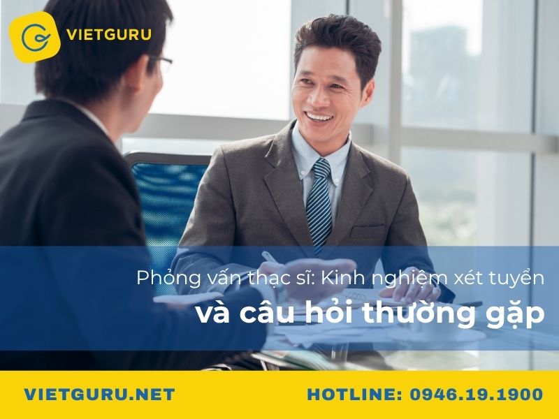 Phỏng vấn thạc sĩ: Kinh nghiệm xét tuyển và câu hỏi thường gặp
