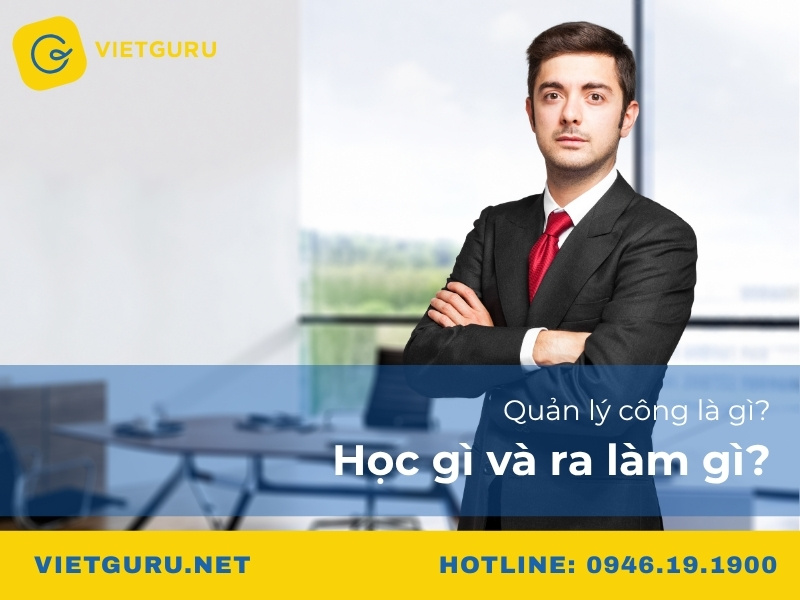 Quản lý công là gì? Học gì và ra làm gì? Quản lý công là gì? Học gì và ra làm gì?